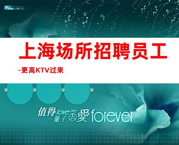 上海场所招聘员工-更高KTV过来就上班急需服务员