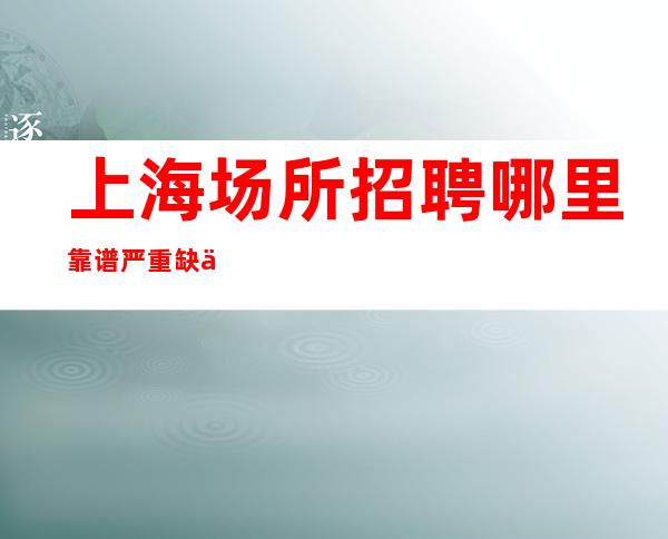 上海场所招聘哪里靠谱 严重缺人- 「2O」