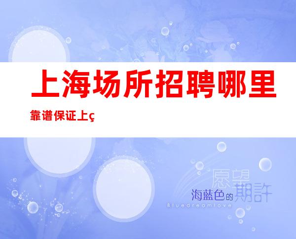 上海场所招聘哪里靠谱 保证上班率 女孩少新店客人出手阔绰