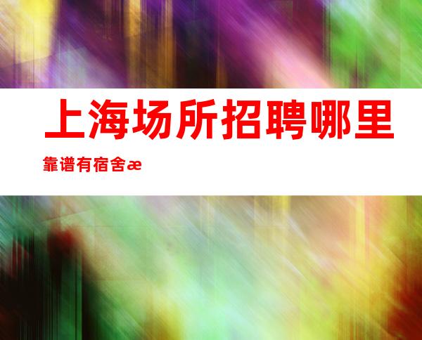 上海场所招聘哪里靠谱 有宿舍更新晚上兼职翻房如喝水