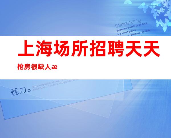 上海场所招聘 天天抢房 很缺人没竞争不要求酒量