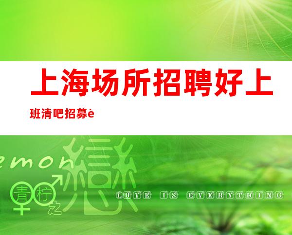 上海场所招聘 好上班清吧招募 薪资当天结无押金