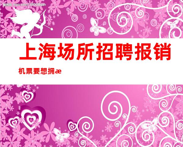 上海场所招聘 报销机票 要想拥有高薪 联系金铭