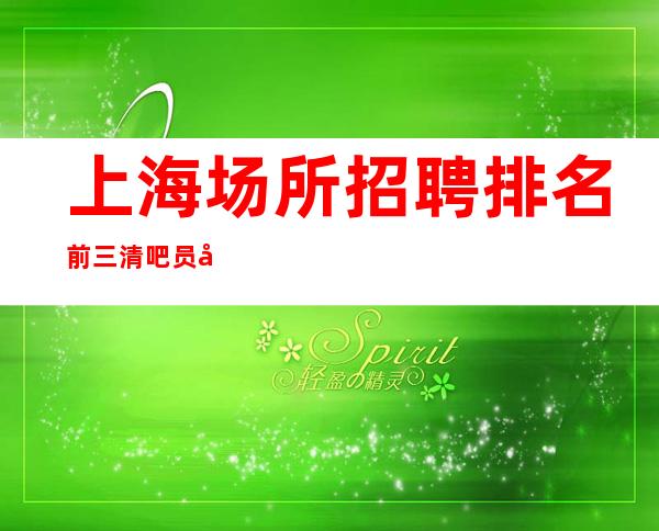 上海场所招聘 排名前三清吧员工招聘优质场所
