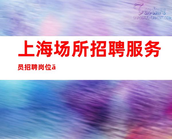 上海场所招聘服务员招聘岗位信息均属内部领班直招