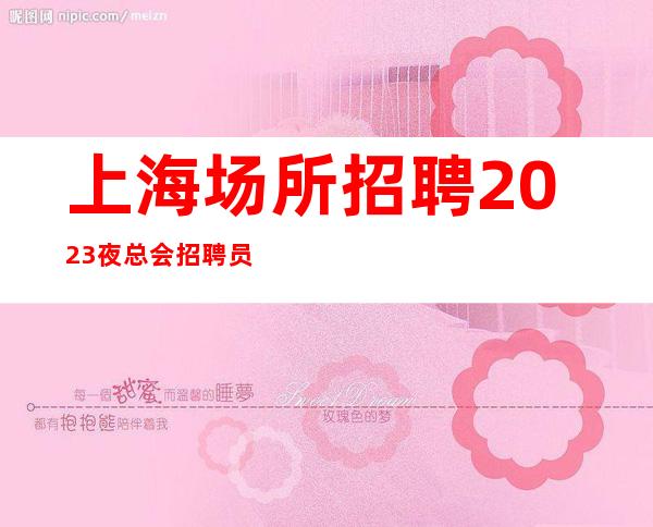 上海场所招聘 2023夜总会招聘员工客源素质高，新人优先上班