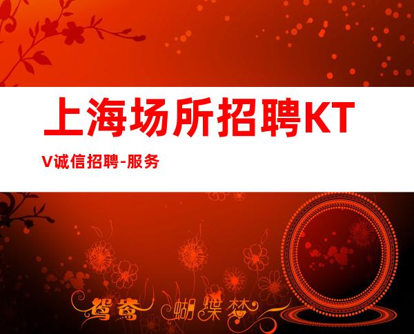 上海场所招聘KTV诚信招聘- 服务员求职应聘联系