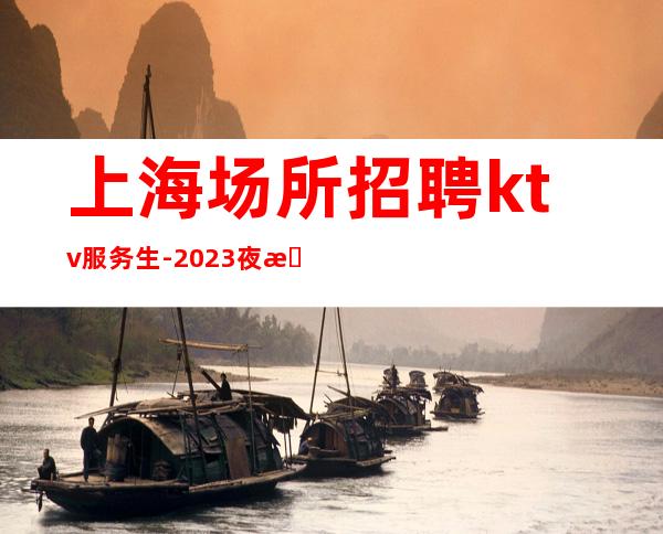 上海场所招聘ktv服务生-2023夜总会招聘信息