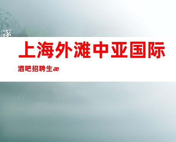 上海外滩中亚国际酒吧招聘生意不分淡旺季让生活开花结果