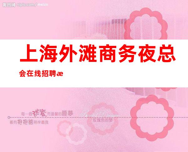 上海外滩商务夜总会在线招聘没有酒水任务少说40个班/月