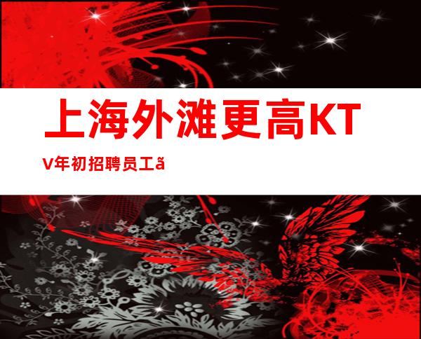 上海外滩更高KTV年初招聘员工【赚很容易】