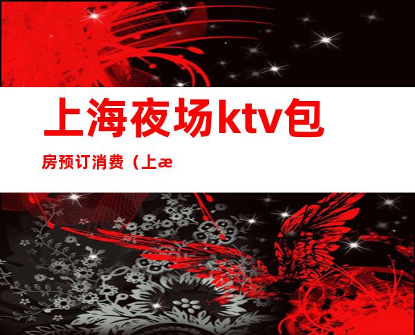 上海夜场ktv包房预订消费（上海ktv包间多少钱）