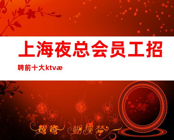 上海夜总会员工招聘 前十大ktv排行榜火热诚聘