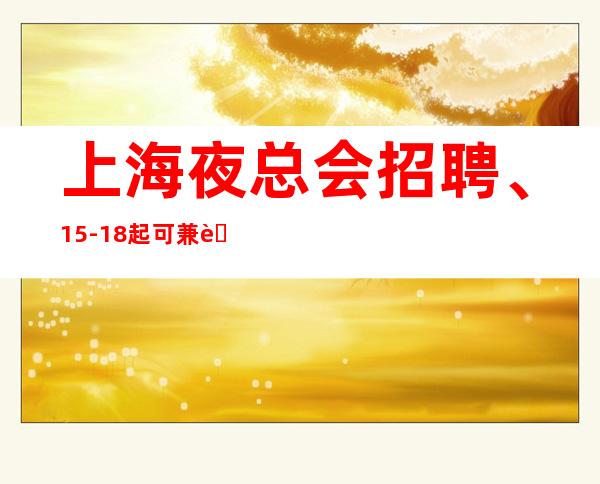 上海夜总会招聘、15-18起可兼职免收一切管理费用包住宿