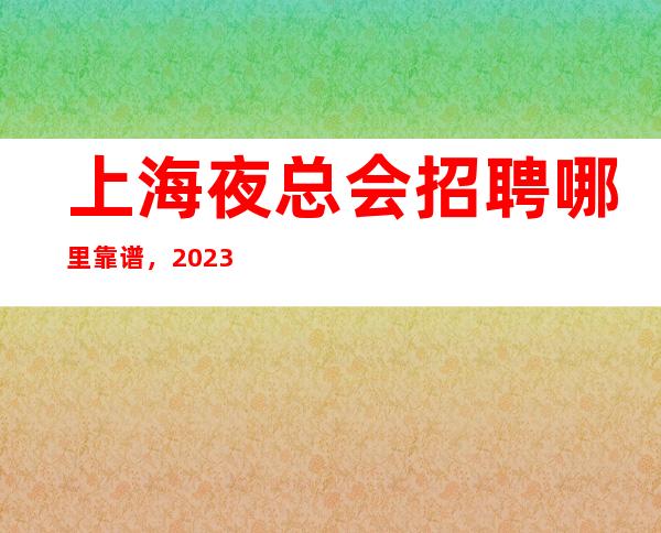 上海夜总会招聘哪里靠谱，2023VIP高薪,知乎了解下