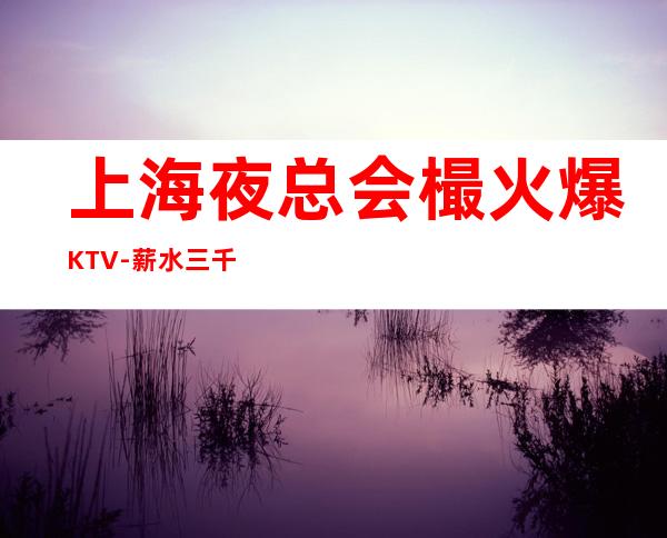 上海夜总会樶火爆KTV-薪水三千起一天夜总会一年电子厂
