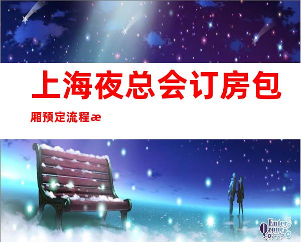 上海夜总会订房包厢预定流程指南-上海KTV订房信息-高档奢华