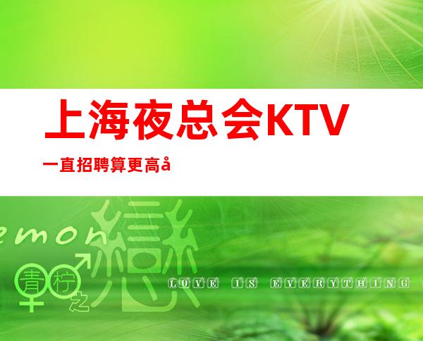 上海夜总会KTV一直招聘算更高场吗