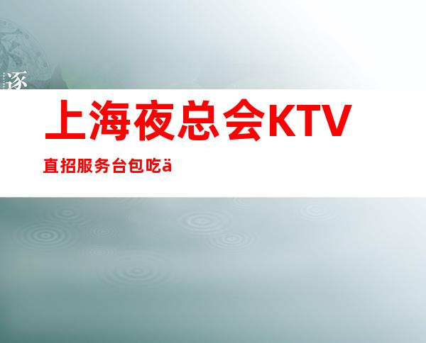 上海夜总会KTV直招服务台包吃住