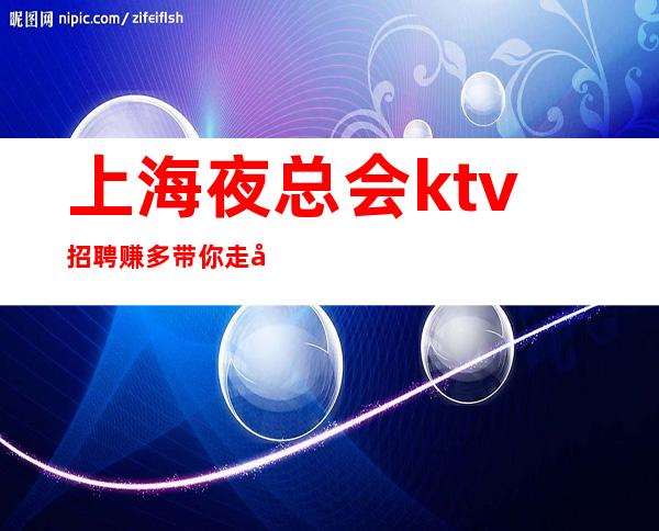 上海夜总会ktv招聘 赚多 带你走向人生赚巅峰