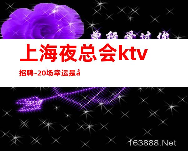 上海夜总会ktv招聘-20场幸运是努力的积攒