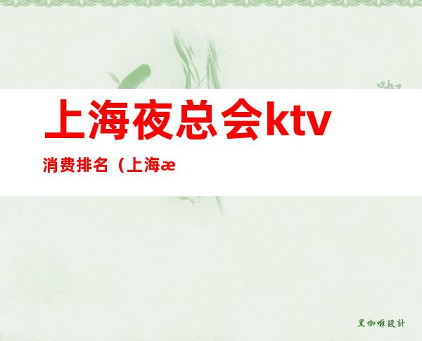 上海夜总会ktv消费排名（上海最好玩的夜总会ktv）