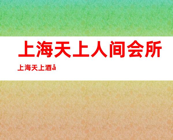 上海天上人间会所 上海天上酒吧 上海派对空间