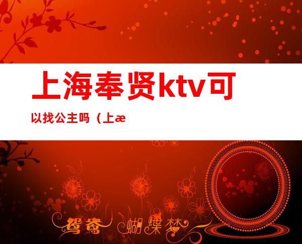 上海奉贤ktv可以找公主吗（上海奉贤ktv可以找公主吗）