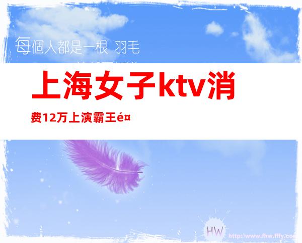 上海女子ktv消费12万上演霸王餐（上海能吃饭的ktv）