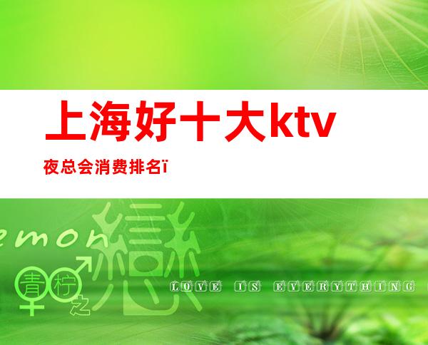 上海好十大ktv夜总会消费排名（上海十大夜场ktv）