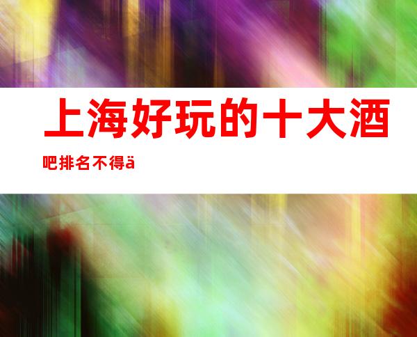 上海好玩的十大酒吧排名不得不去，哪家是新上榜的