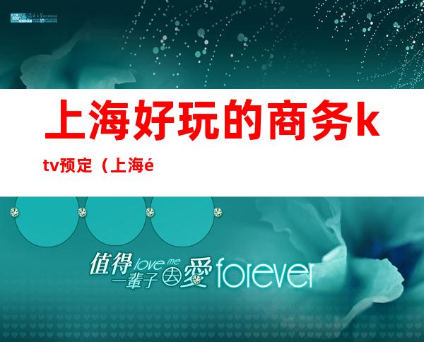 上海好玩的商务ktv预定（上海高端ktv预定）