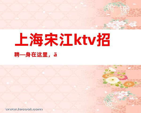 上海宋江ktv招聘—身在这里，你该拥有