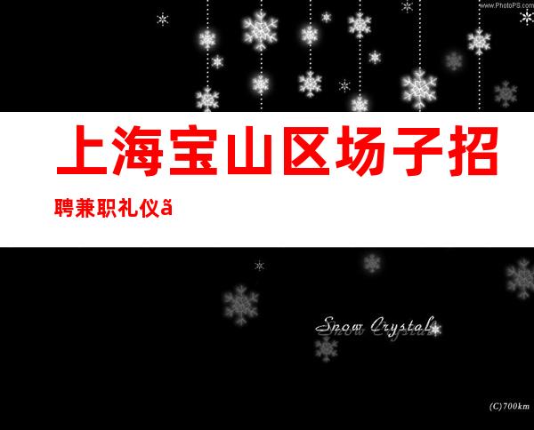 上海宝山区场子招聘兼职礼仪、当天提供高档小区入住