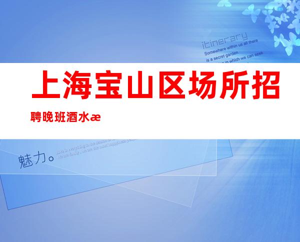 上海宝山区场所招聘晚班酒水服务员-2023六月重新开始