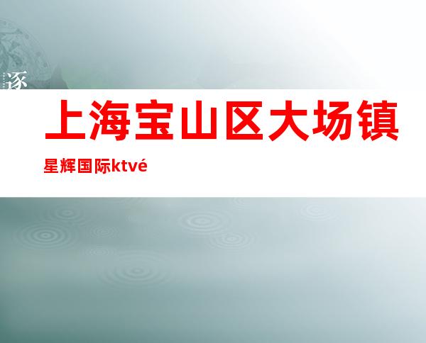 上海宝山区大场镇星辉国际ktv青春就是你拼搏的金