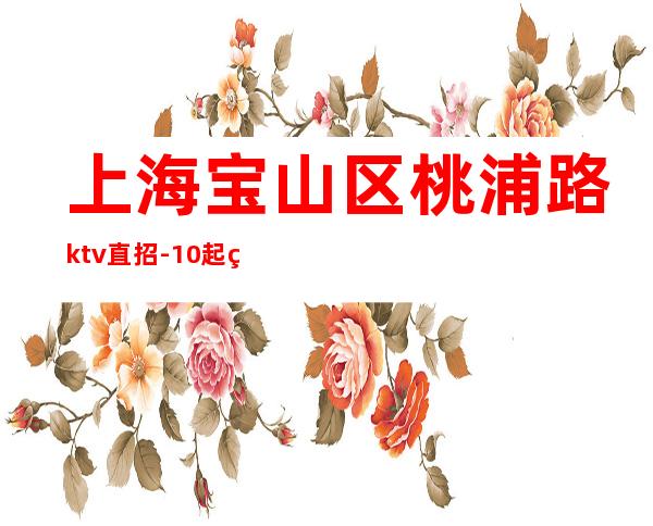 上海宝山区桃浦路ktv直招-10起给你赚攻略在线揭秘招聘