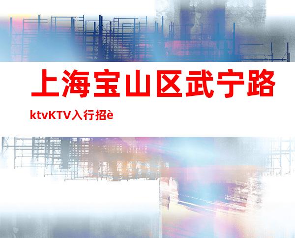 上海宝山区武宁路ktvKTV入行招聘晚班服务员信息-全市排前三