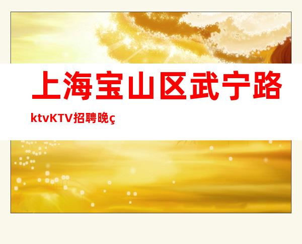 上海宝山区武宁路ktvKTV招聘晚班服务员-成功即刻上班