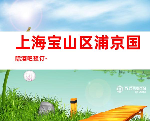 上海宝山区浦京国际酒吧预订-上海酒吧预定咨询