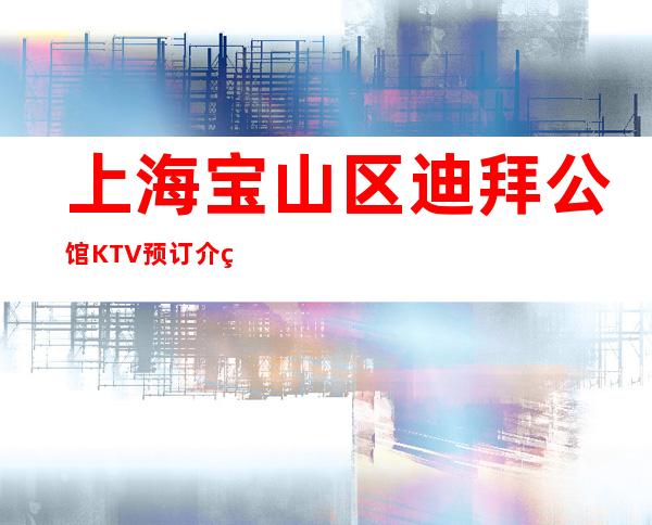 上海宝山区迪拜公馆KTV预订介绍-价格一览-金牌会所好评