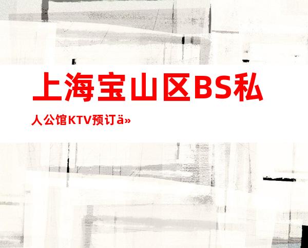 上海宝山区 BS私人公馆KTV预订介绍-低消价格-应酬必看！