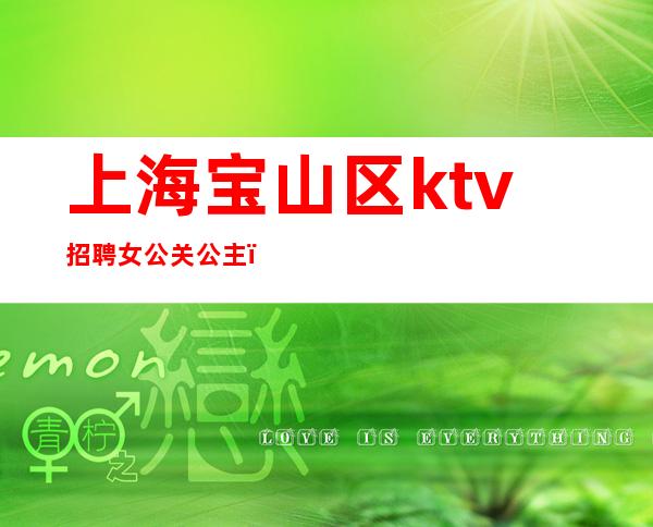 上海宝山区ktv招聘女公关公主（上海商务ktv招聘佳丽模特）