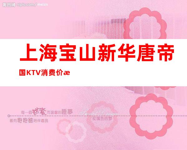 上海宝山新华唐帝国KTV消费价格-抵消攻略-预订咨询