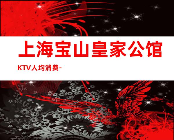 上海宝山皇家公馆KTV人均消费-预订包间-抵消价格