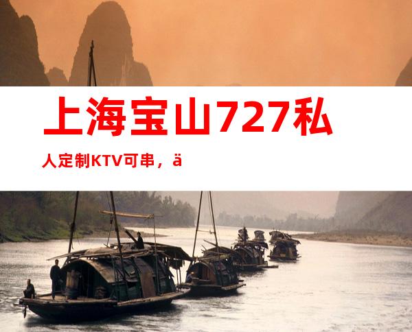 上海宝山727私人定制KTV可串，不压