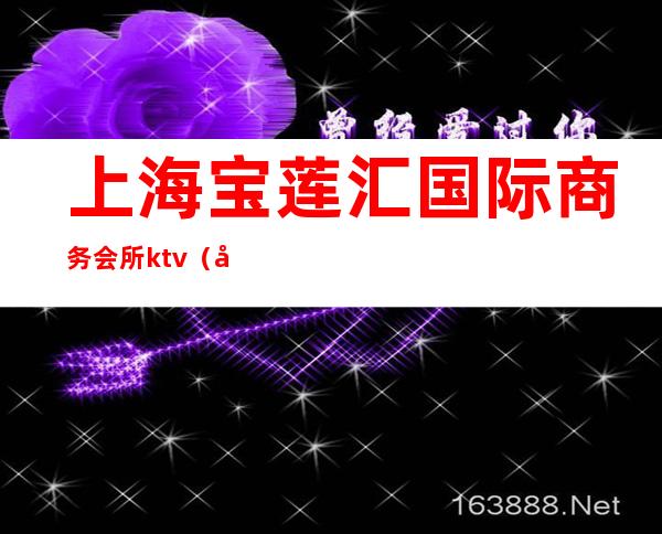 上海宝莲汇国际商务会所ktv（宝莲汇国际商务会所消费）