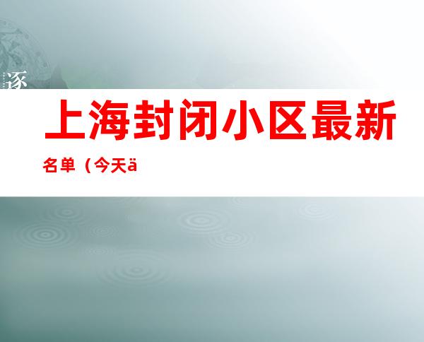 上海封闭小区最新名单（今天上海封闭小区最新名单）