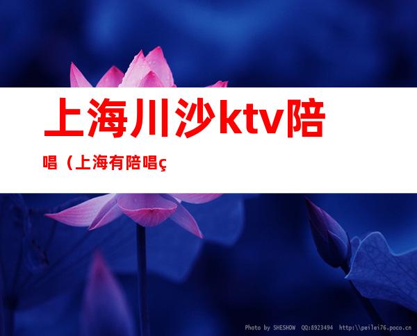 上海川沙ktv陪唱（上海有陪唱的ktv）