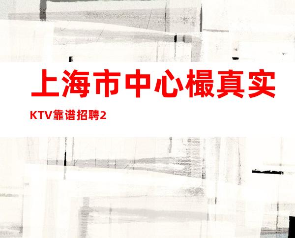 上海市中心樶真实KTV靠谱招聘/20【新人导师】